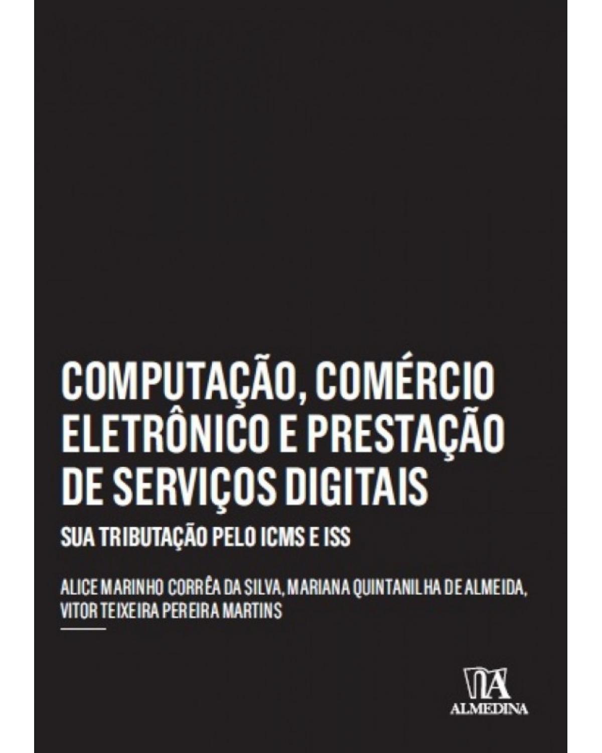 Computação, Comércio Eletrônico e Prestação de serviços Digitais: Sua Tributação Pelo ICMS e ISS - 1ª Edição | 2017