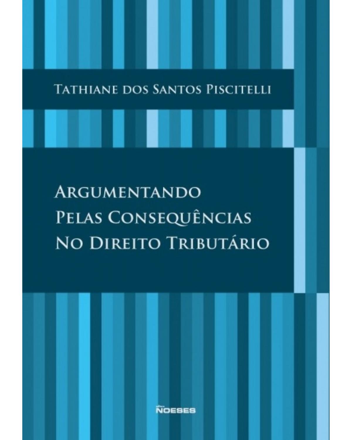 Argumentando pelas consequências no direito tributário - 1ª Edição | 2011