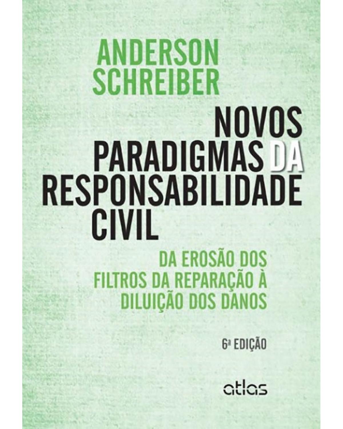 Novos paradigmas da responsabilidade civil - Da erosão dos filtros da reparação à diluição dos danos - 6ª Edição | 2015