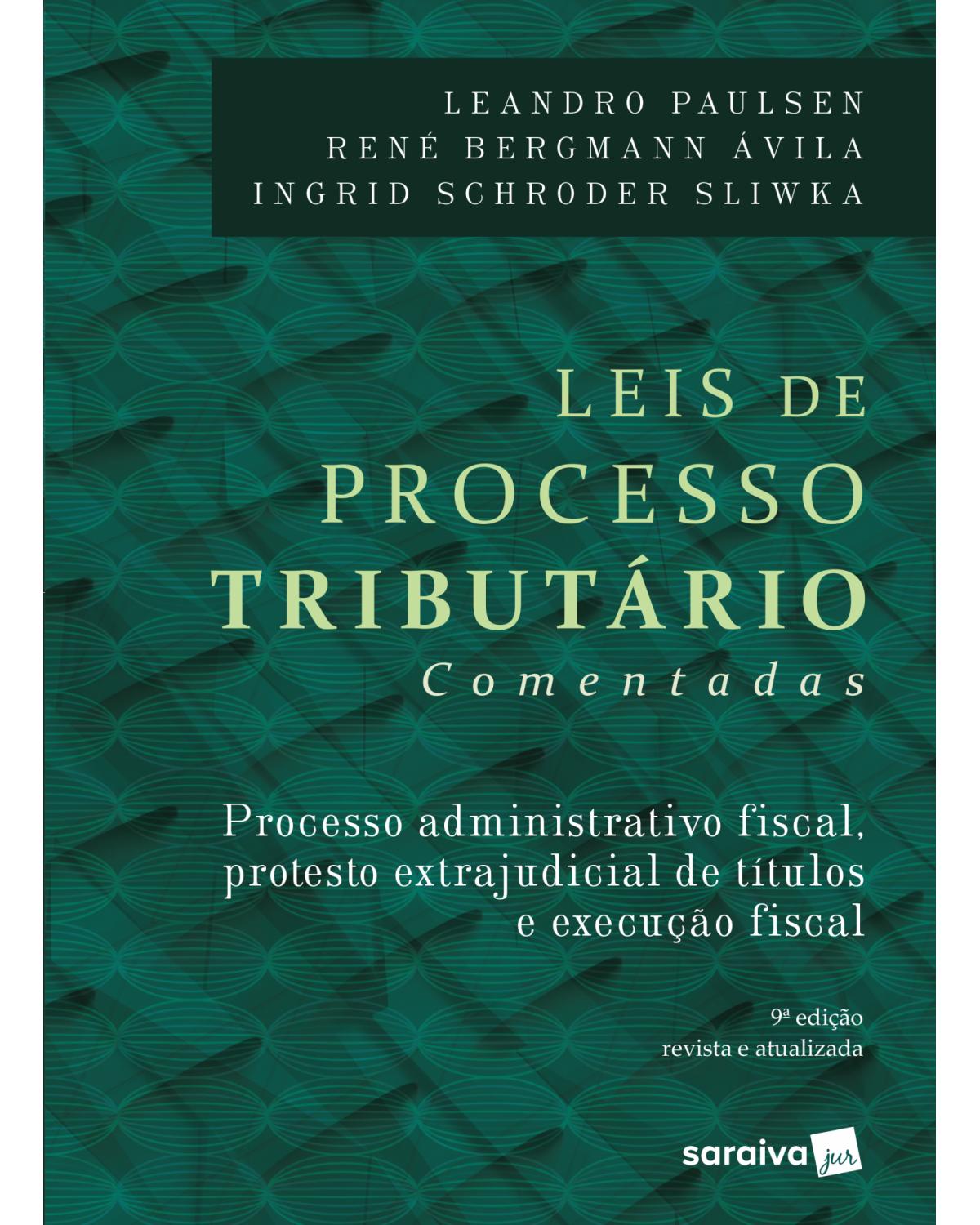 Leis de processo tributário comentadas - processo administrativo fiscal, protesto extrajudicial de títulos e execução fiscal - 9ª Edição | 2018