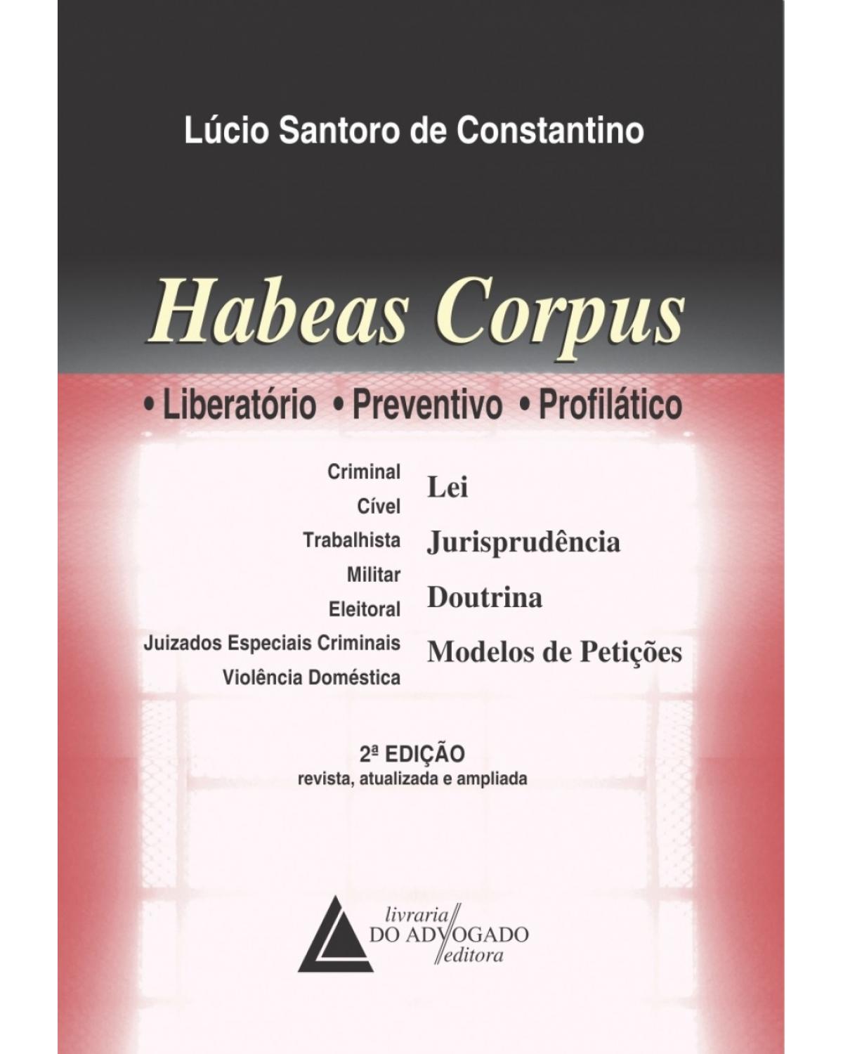 Habeas corpus: liberatório, preventivo, profilático - Criminal, Cível, trabalhista, militar, eleitoral, juizados especiais criminais, violência doméstica, jurisprudência, doutrina, modelos de petição - 2ª Edição