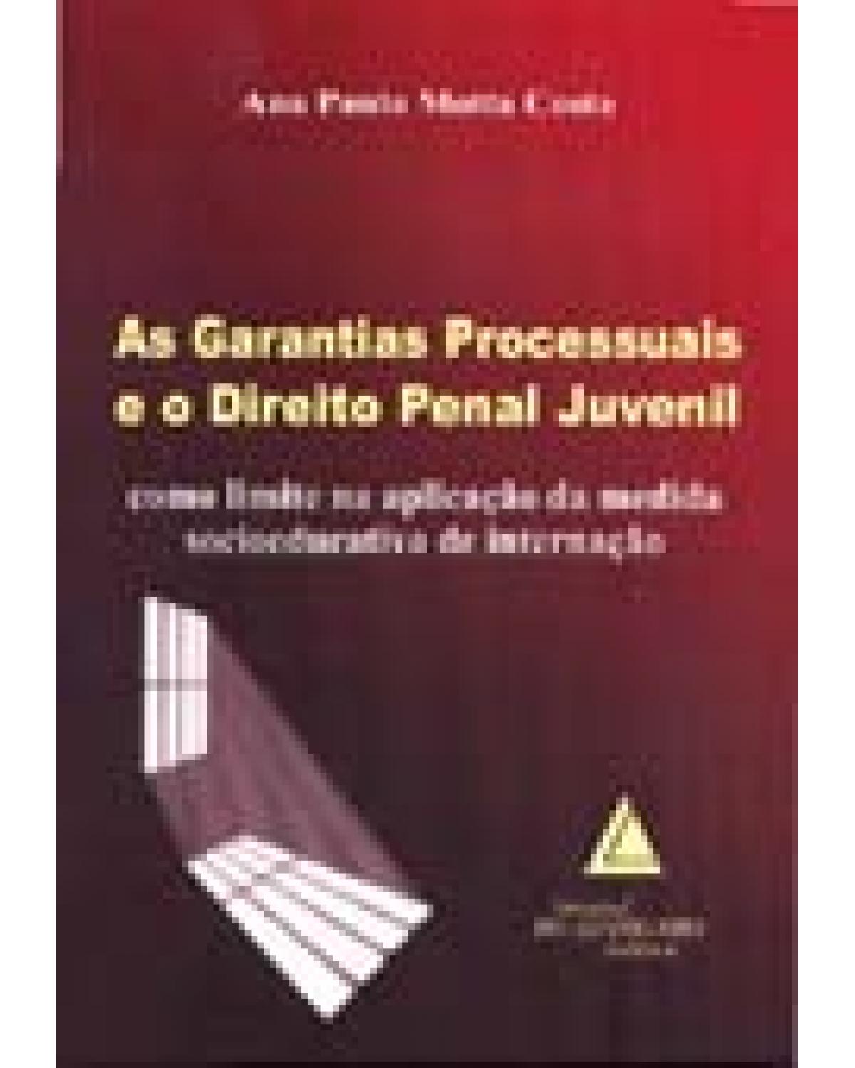 As garantias processuais e o direito penal juvenil: Como limite na aplicação da medida socioeducativa de internação - 1ª Edição