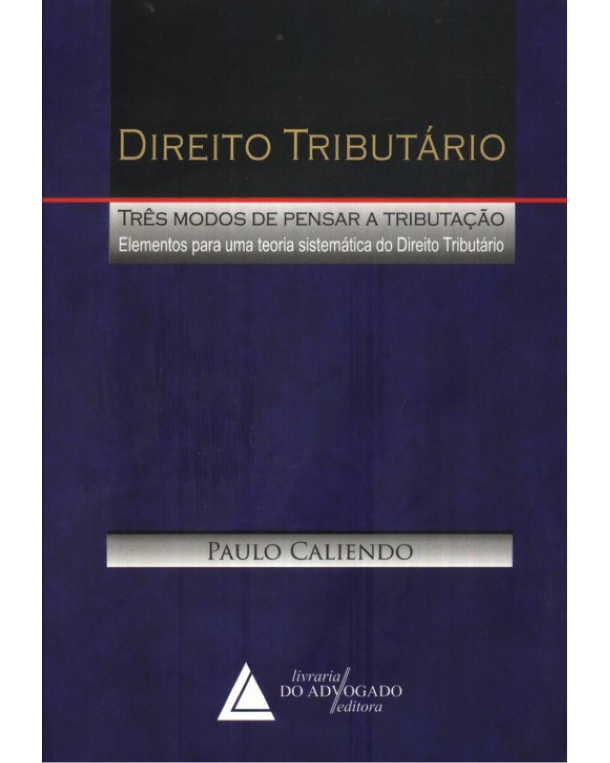 Direito tributário: Três modos de pensar a tributação: elementos para uma teoria sistemática do direito tributário - 1ª Edição