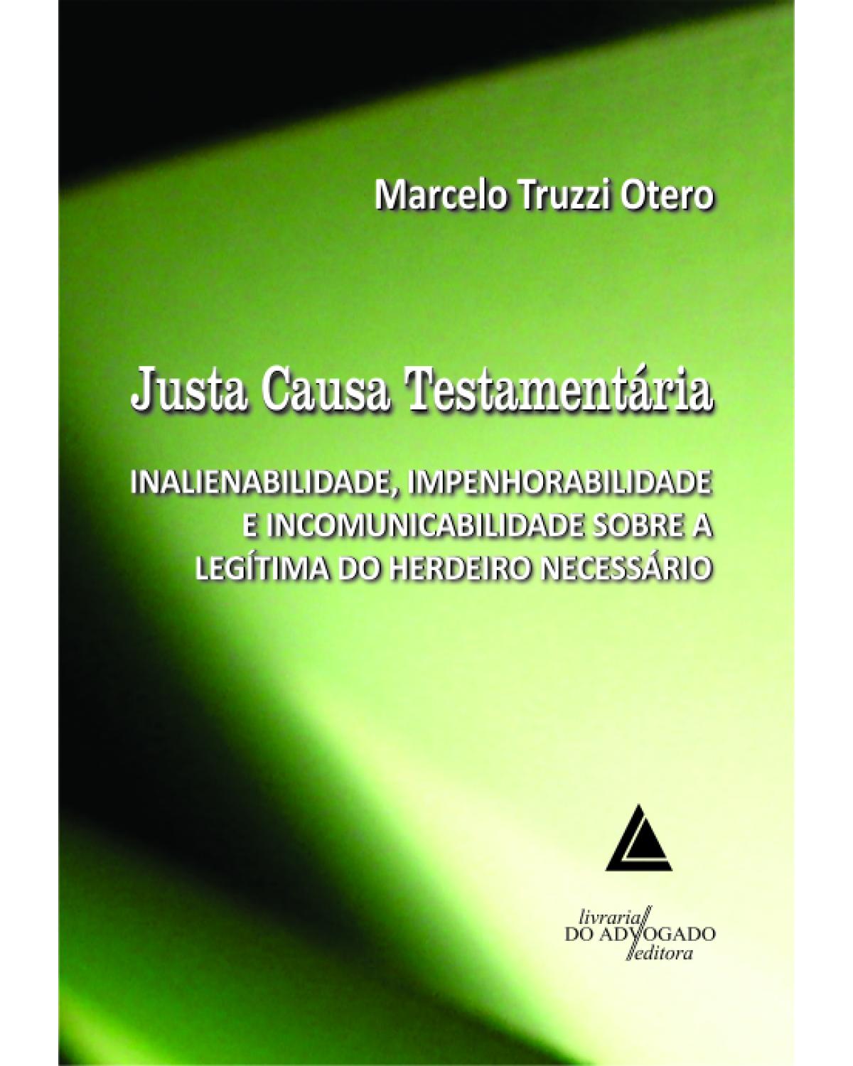 Justa causa testamentária: Inalienabilidade, impenhorabilidade e incomunicabilidade sobre a legítima do herdeiro necessário - 1ª Edição | 2012