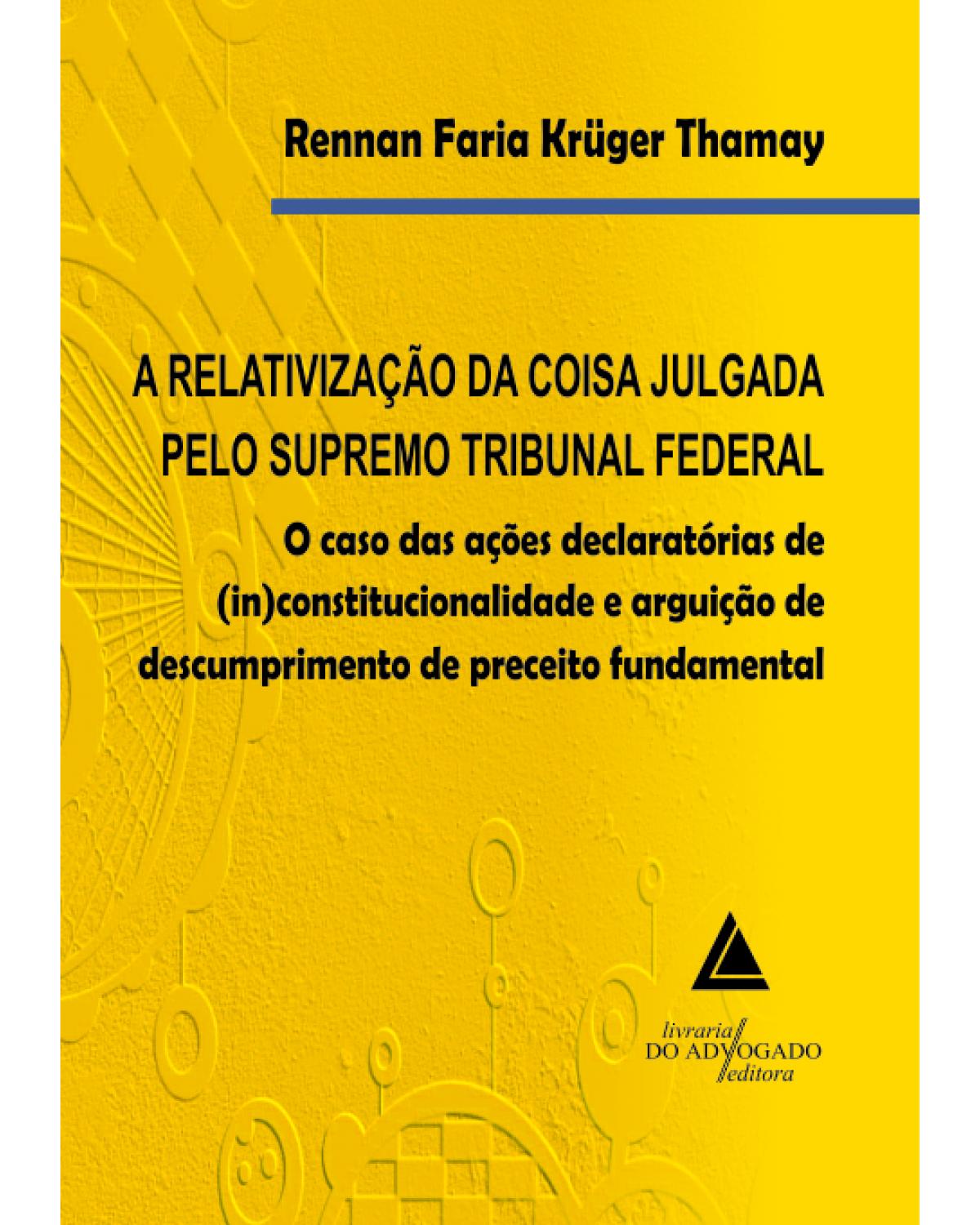 A relativização da coisa julgada pelo Supremo Tribunal Federal: O caso das ações declaratórias de (in)constitucionalidade e arguição de descumprimento de preceito fundamental - 1ª Edição | 2013