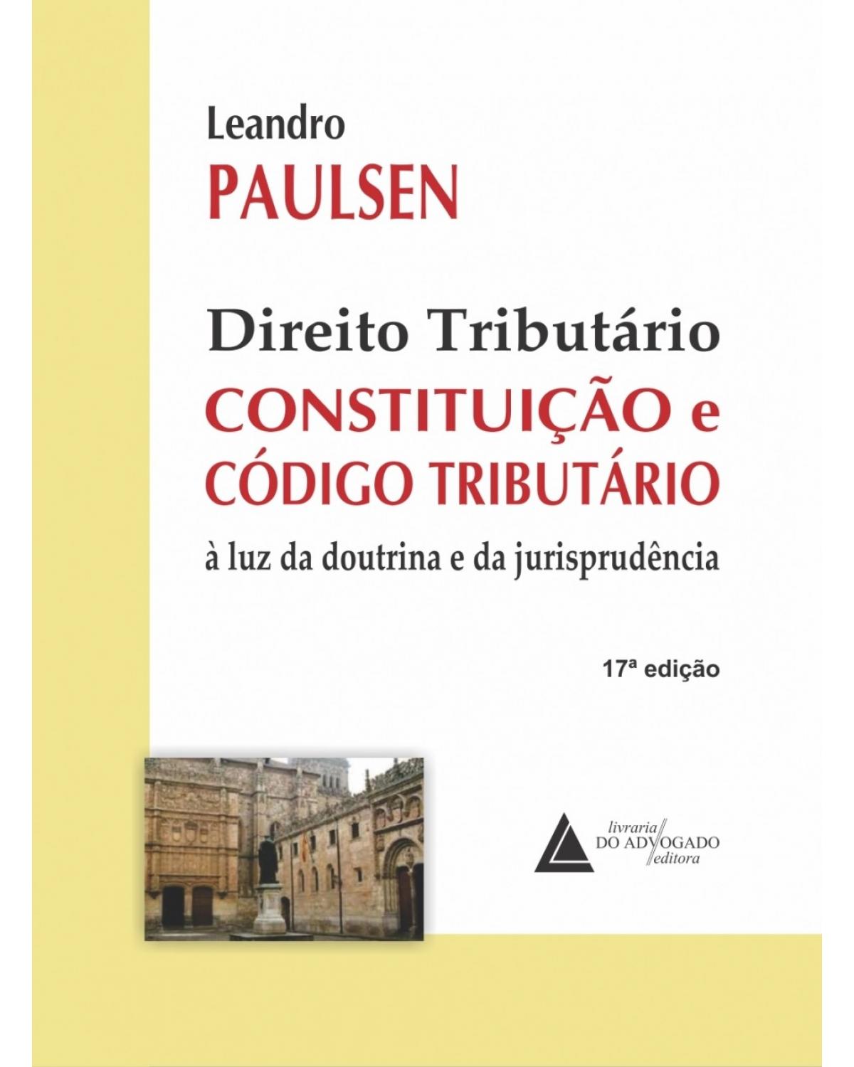 Direito tributário - Constituição e código tributário à luz da doutrina e da jurisprudência - 17ª Edição