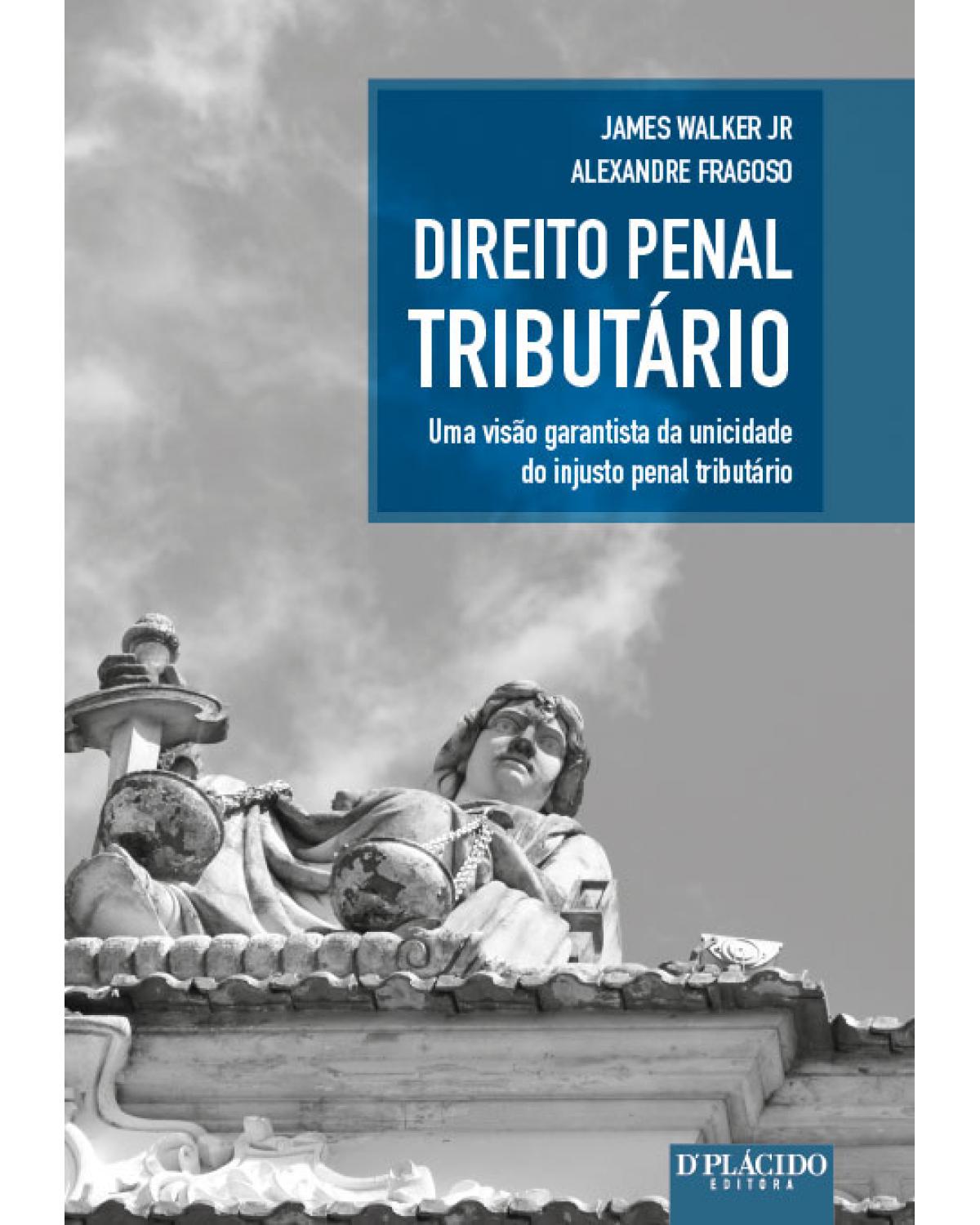 Direito penal tributário: Uma visão garantista da unicidade do injusto penal tributário - 1ª Edição