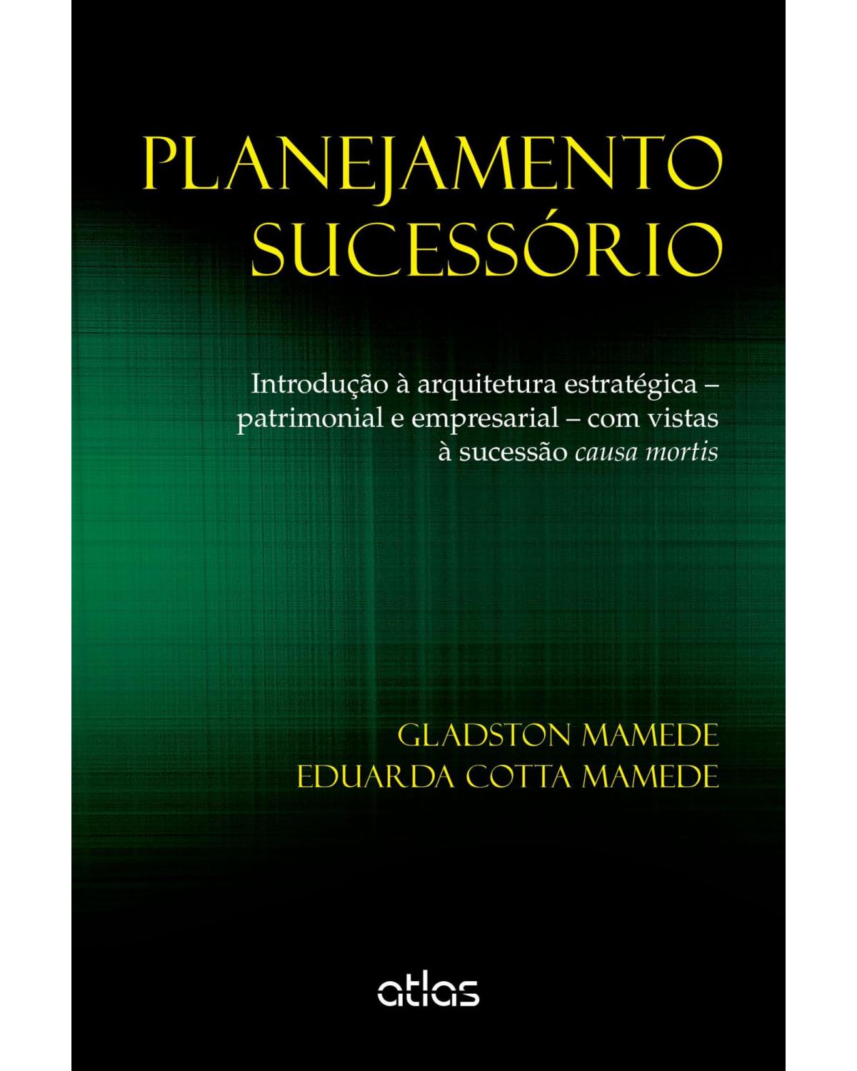 Planejamento sucessório - Introdução à arquitetura estratégica – patrimonial e empresarial – com vistas à sucessão causa mortis - 1ª Edição | 2015