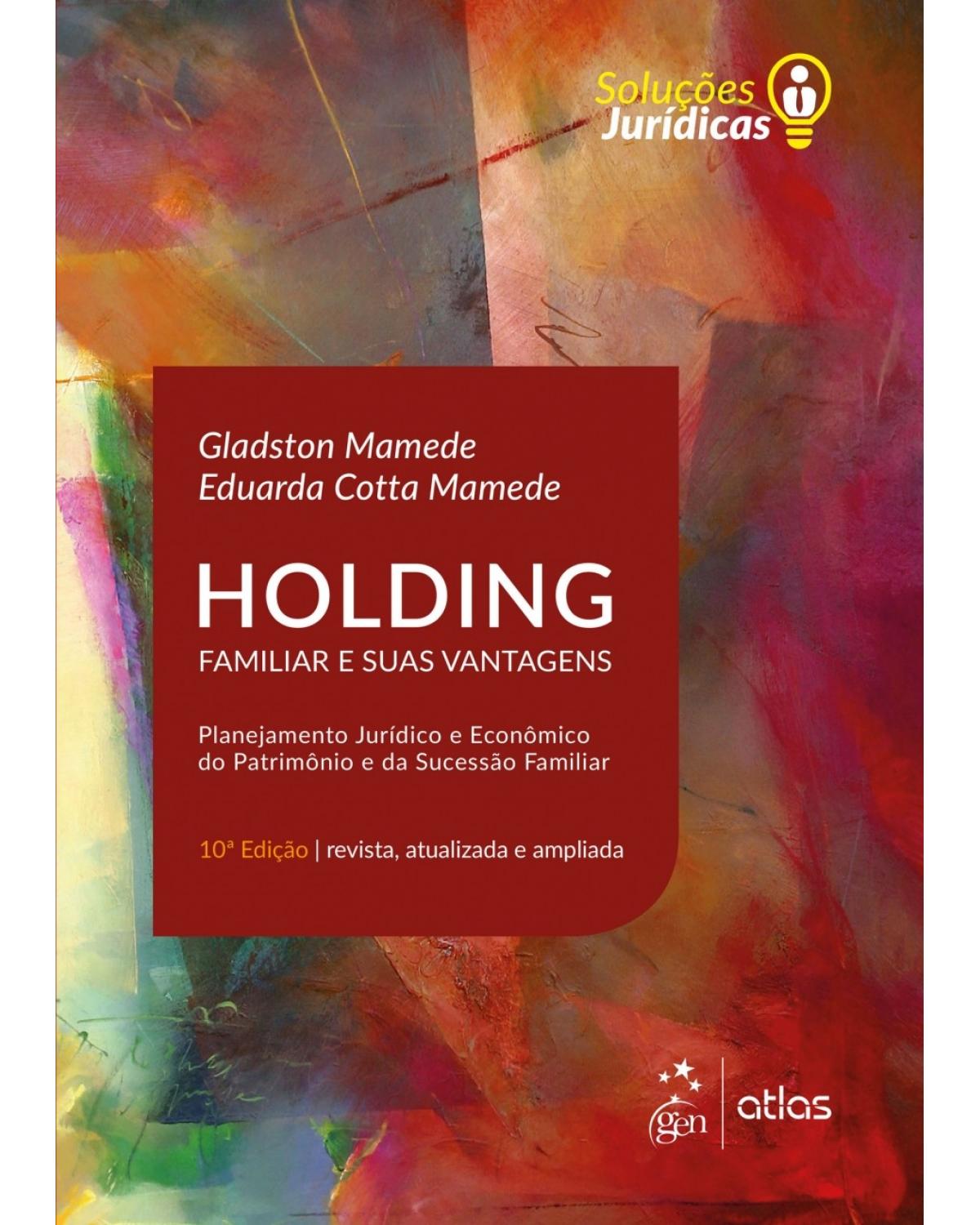 Holding familiar e suas vantagens: planejamento jurídico e econômico do patrimônio e da sucessão familiar - 10ª Edição | 2018