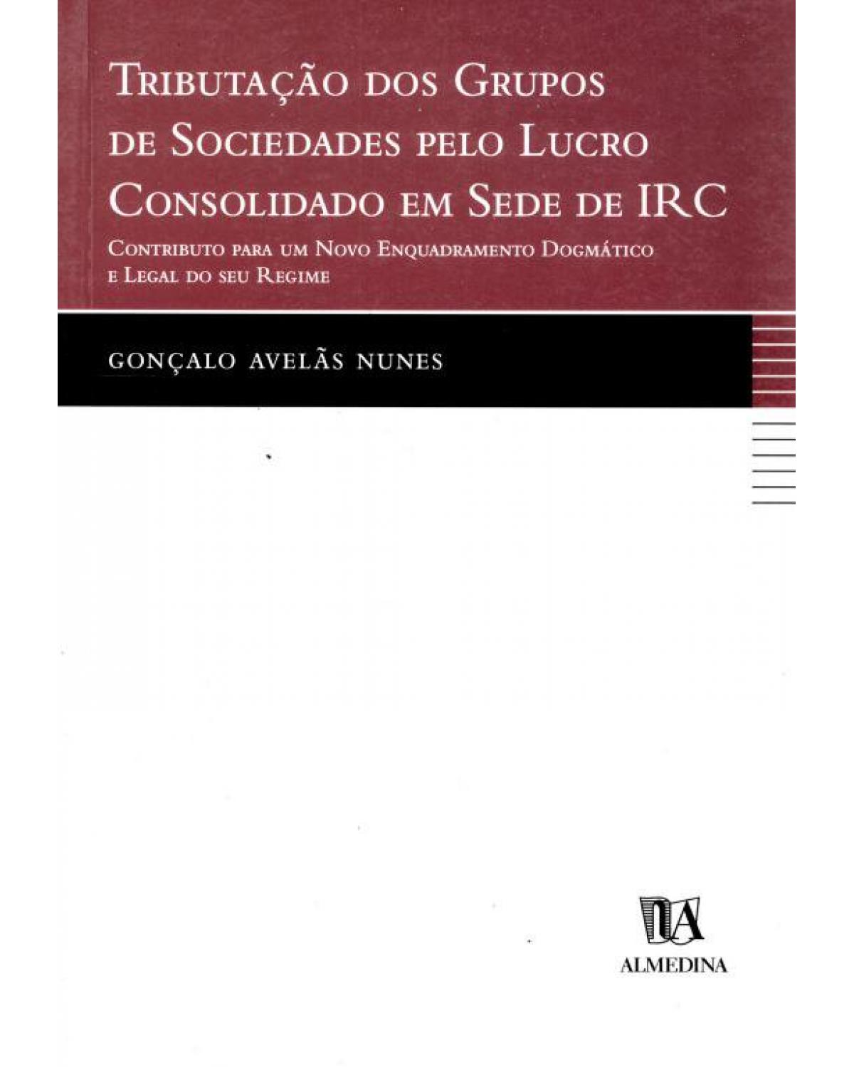 Tributação dos grupos de sociedades pelo lucro consolidado em sede de IRC: Contributo para um novo enquadramento dogmático e legal do seu regime - 1ª Edição