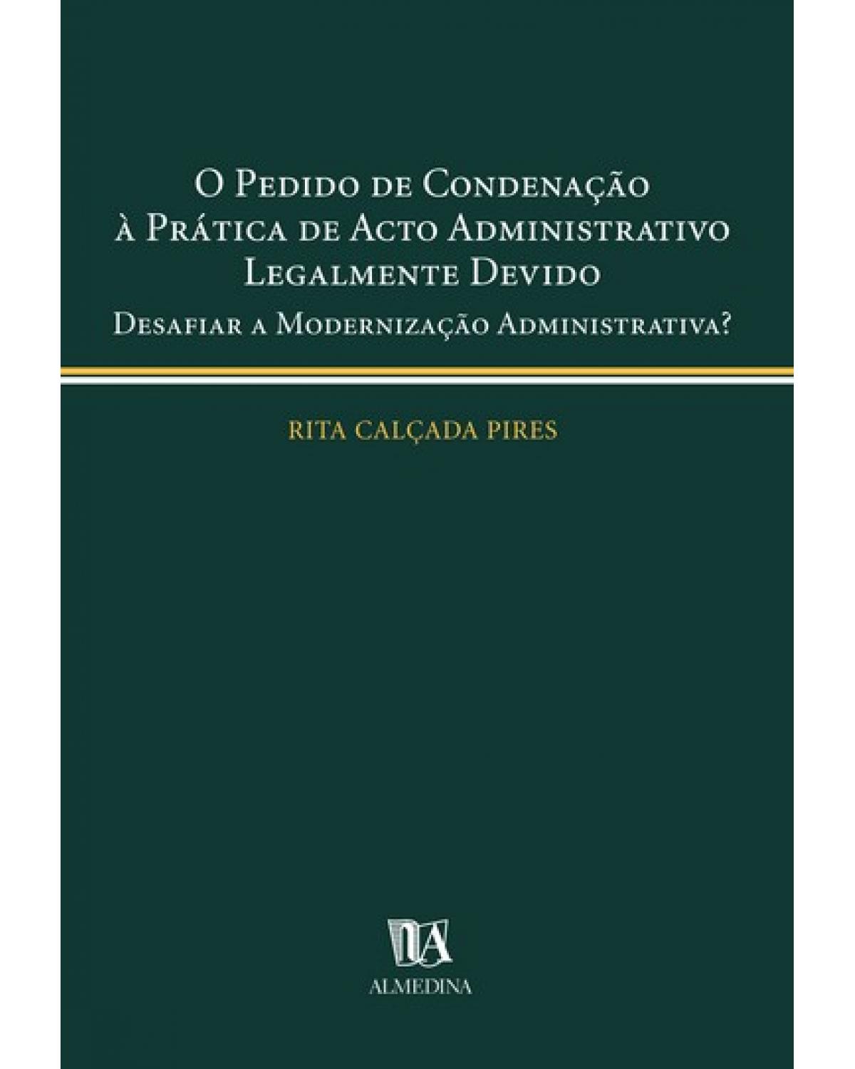 O pedido de condenação à prática de acto administrativo legalmente devido: desafiar a modernização administrativa? - 1ª Edição | 2006