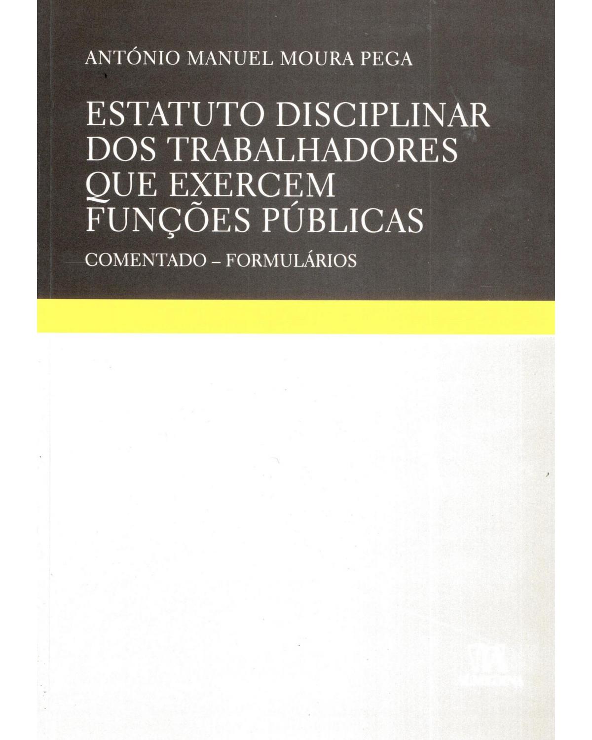 Estatuto disciplinar dos trabalhadores que exercem funções públicas: comentado - Formulários - 1ª Edição | 2009