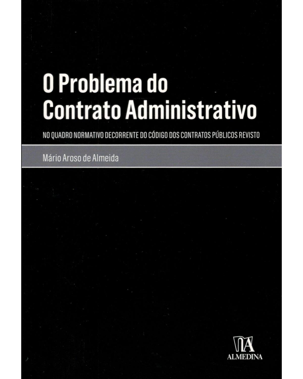 O problema do contrato administrativo: no quadro normativo decorrente do código dos contratos públicos revisto - 1ª Edição | 2018