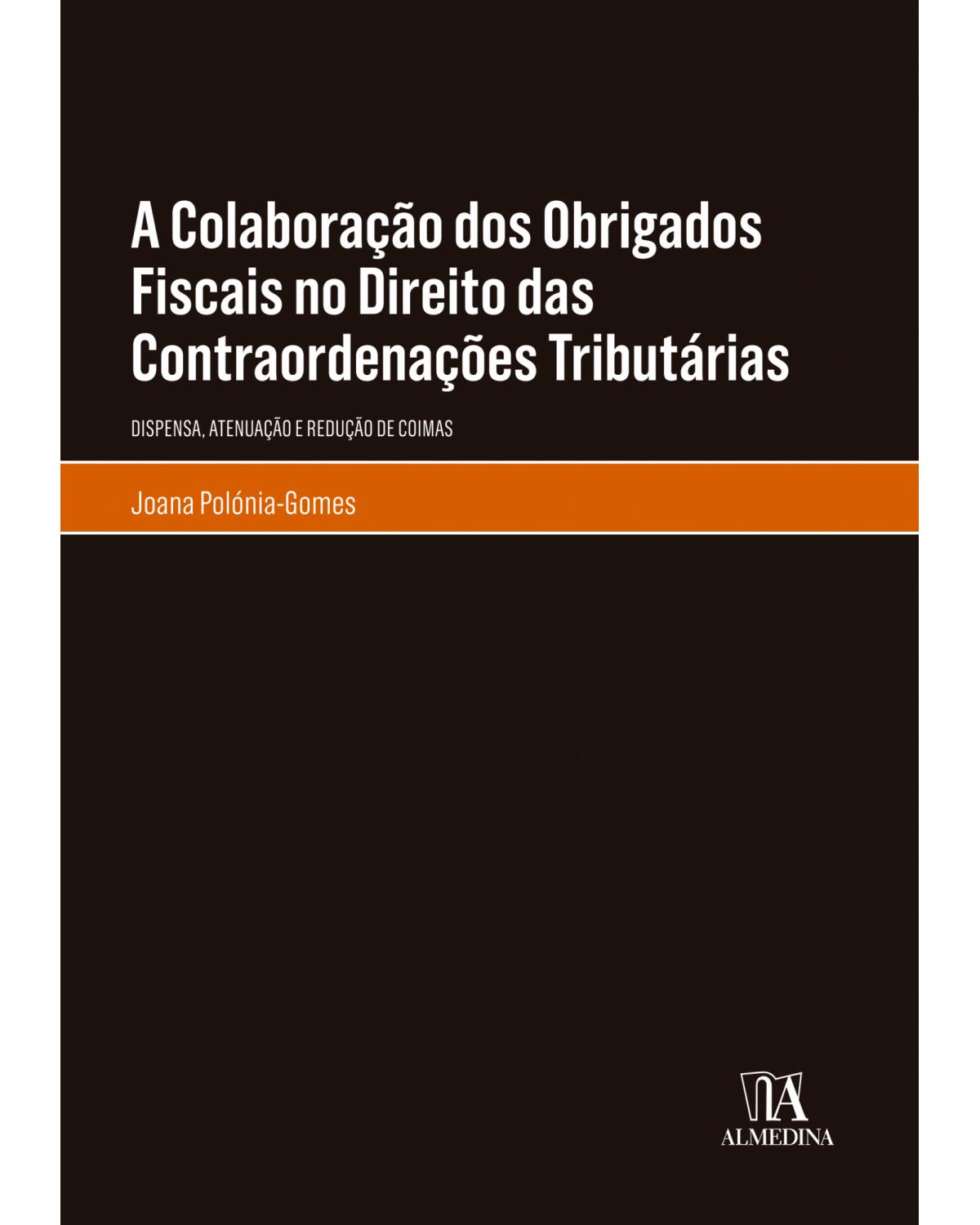 A colaboração dos obrigados fiscais no direito das contraordenações tributárias: Dispensa, atenuação e redução de coimas - 1ª Edição | 2019